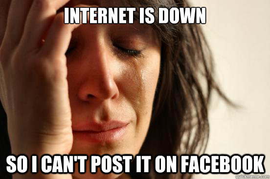 Internet is down So i can't post it on facebook  First World Problems