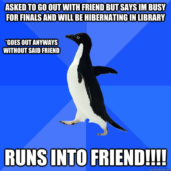 Asked to go out with friend but says im busy for finals and will be hibernating in library runs into friend!!!! *goes out anyways without said friend  Socially Awkward Penguin