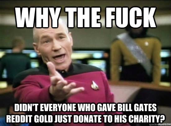 Why the fuck didn't everyone who gave Bill Gates reddit gold just donate to his charity?  Annoyed Picard HD