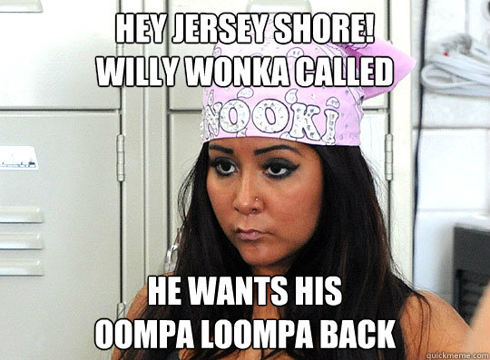 Hey Jersey Shore!
Willy wonka called
 He wants his 
oompa loompa back - Hey Jersey Shore!
Willy wonka called
 He wants his 
oompa loompa back  Snooki Loompa