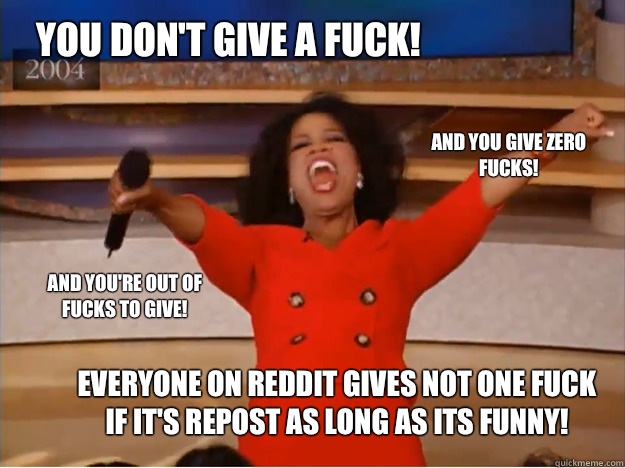 You don't give a fuck! everyone on reddit gives not one fuck if it's repost as long as its funny! and you give zero fucks! and you're out of fucks to give!  oprah you get a car