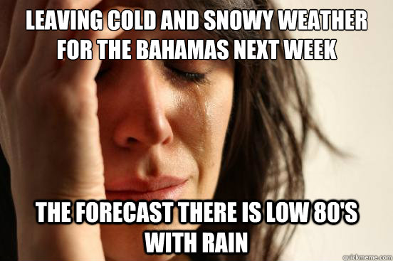Leaving cold and snowy weather for the Bahamas next week The forecast there is low 80's with rain - Leaving cold and snowy weather for the Bahamas next week The forecast there is low 80's with rain  First World Problems