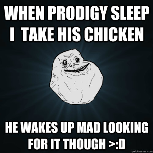 When Prodigy Sleep i  take his chicken  He wakes up mad looking for it though >:D  Forever Alone