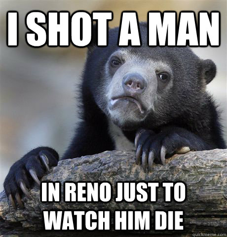 I shot a man in reno just to watch him die  Confession Bear