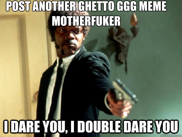 Post Another Ghetto GGG meme motherfuker i dare you, i double dare you  Say It Again Sam