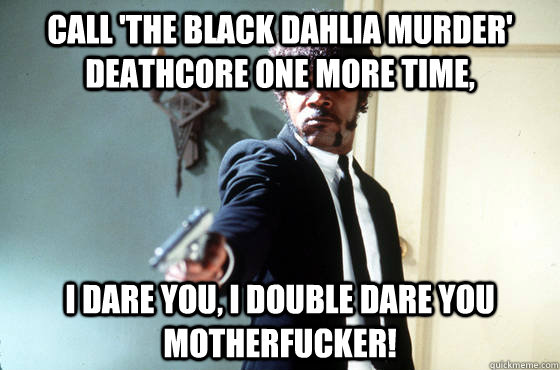 Call 'the black dahlia murder' deathcore one more time, i dare you, i double dare you motherfucker!  I Double Dare You