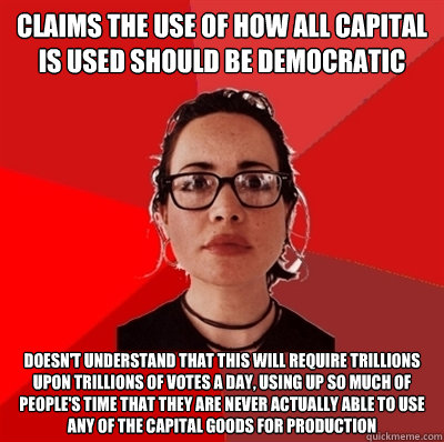 claims the use of how all capital is used should be democratic doesn't understand that this will require trillions upon trillions of votes a day, using up so much of people's time that they are never actually able to use any of the capital goods for produ - claims the use of how all capital is used should be democratic doesn't understand that this will require trillions upon trillions of votes a day, using up so much of people's time that they are never actually able to use any of the capital goods for produ  Liberal Douche Garofalo