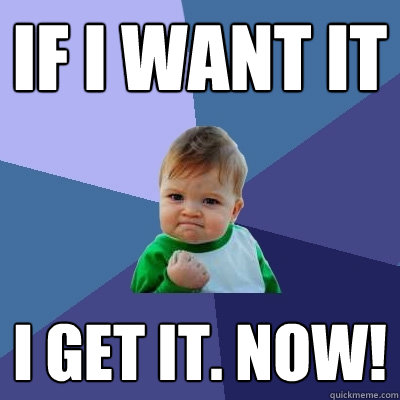 If i want it i get it. now!  Success Kid