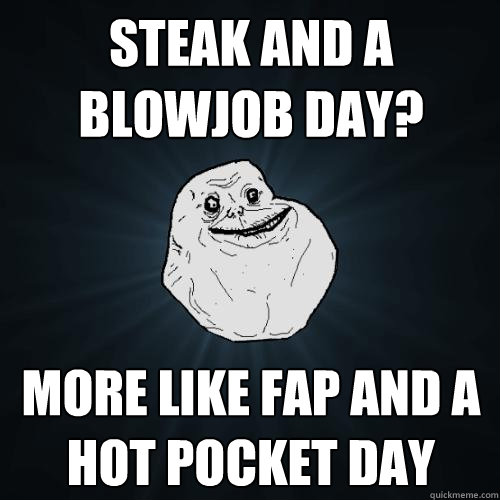 steak and a blowjob day? more like fap and a hot pocket day  Forever Alone