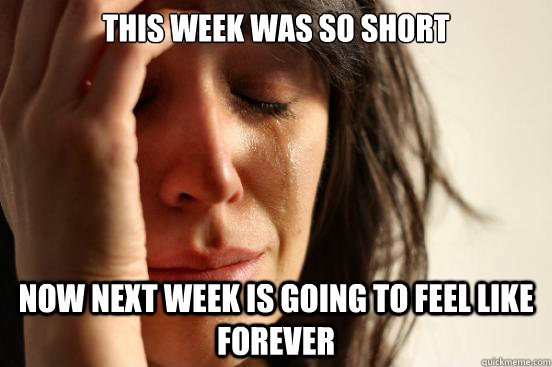 this week was so short  now next week is going to feel like forever  First World Problems