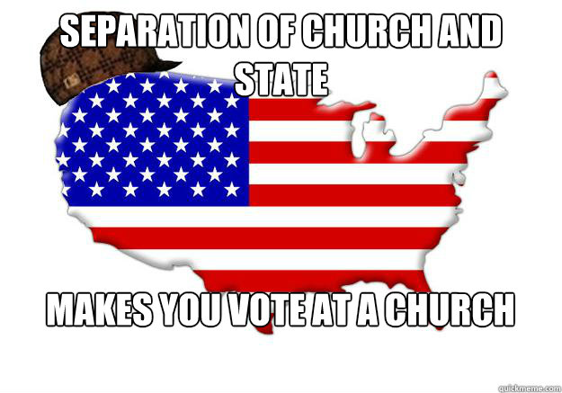 Separation of church and state Makes you vote at a church  Scumbag america