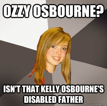 ozzy osbourne? isn't that kelly osbourne's disabled father  Musically Oblivious 8th Grader