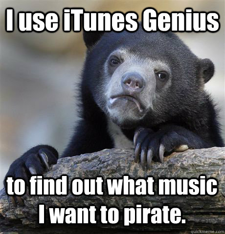 I use iTunes Genius  to find out what music I want to pirate.  Confession Bear