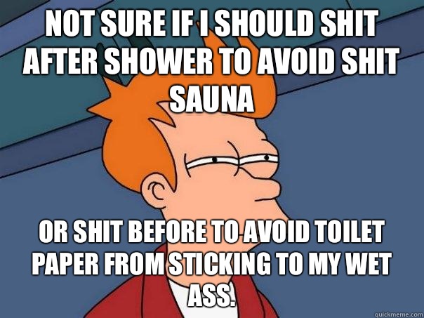 Not sure if I should shit after shower to avoid shit sauna Or shit before to avoid toilet paper from sticking to my wet ass.  Futurama Fry