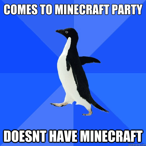 Comes to minecraft party
 doesnt have minecraft  Socially Awkward Penguin