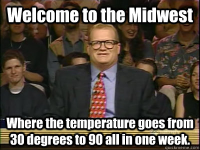 Welcome to the Midwest Where the temperature goes from 30 degrees to 90 all in one week.  Its time to play drew carey