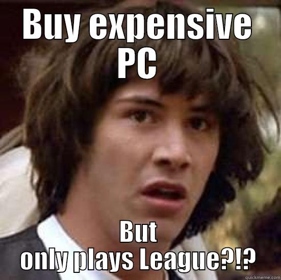 BUY EXPENSIVE PC BUT ONLY PLAYS LEAGUE?!? conspiracy keanu