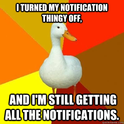 I turned my notification thingy off,  and I'm still getting all the notifications.  Tech Impaired Duck
