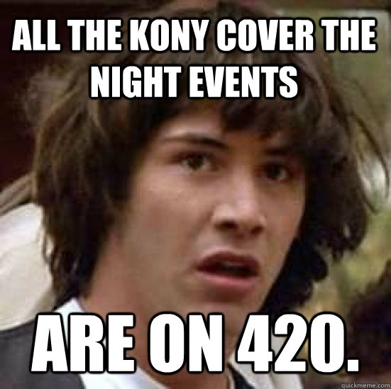 all the kony cover the night events are on 420.  conspiracy keanu
