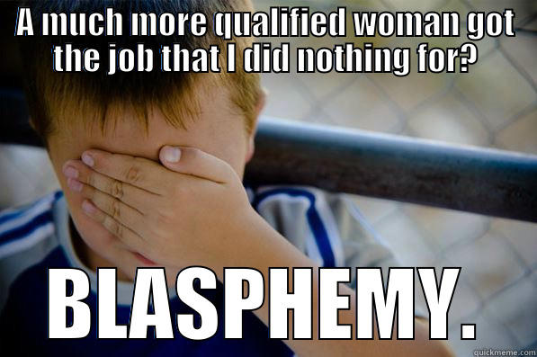 A MUCH MORE QUALIFIED WOMAN GOT THE JOB THAT I DID NOTHING FOR? BLASPHEMY. Confession kid