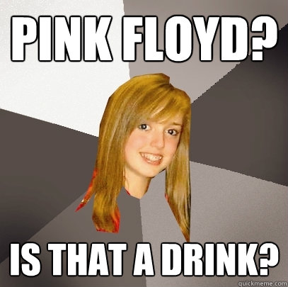 pink floyd? is that a drink?  Musically Oblivious 8th Grader