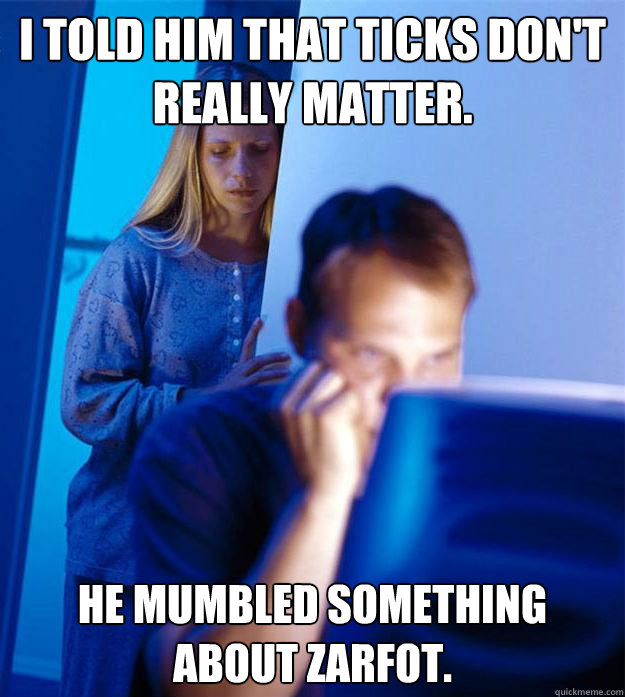 I told him that ticks don't really matter. He mumbled something about zarfot.  Redditors Wife