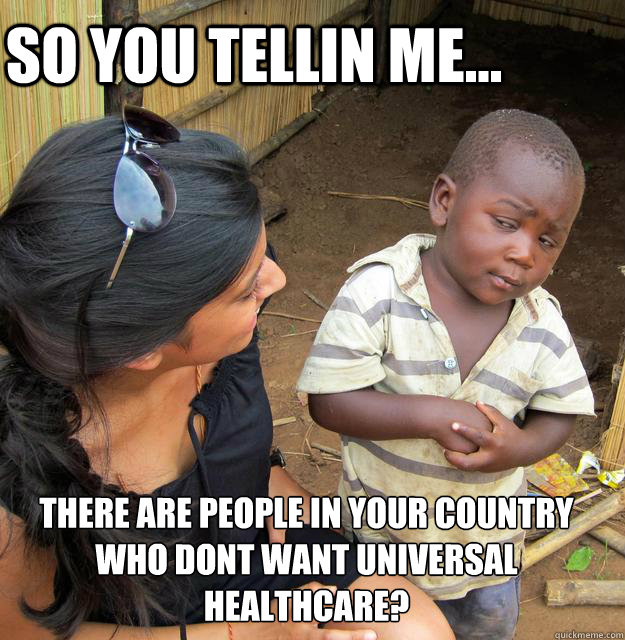 so you tellin me... there are people in your country who DONT want universal healthcare?   