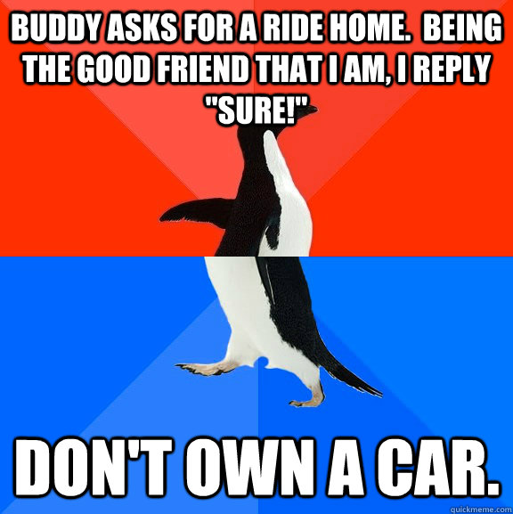 Buddy asks for a ride home.  Being the good friend that I am, I reply 