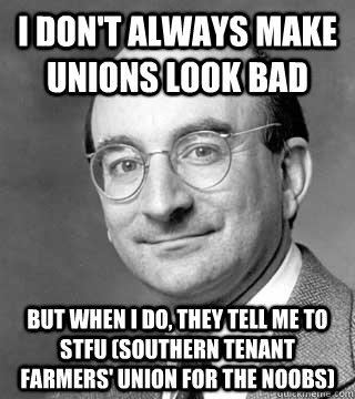 i don't always make unions look bad but when i do, they tell me to STFU (Southern Tenant Farmers' Union for the noobs)  