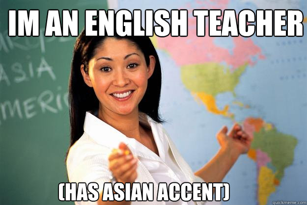 im an english teacher (has asian accent) - im an english teacher (has asian accent)  Unhelpful High School Teacher
