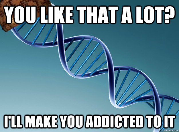 you like that a lot? i'll make you addicted to it - you like that a lot? i'll make you addicted to it  Scumbag Genetics