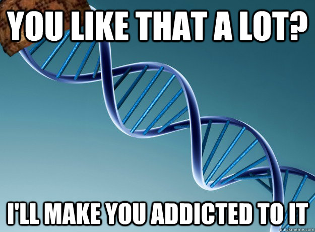 you like that a lot? i'll make you addicted to it  Scumbag Genetics