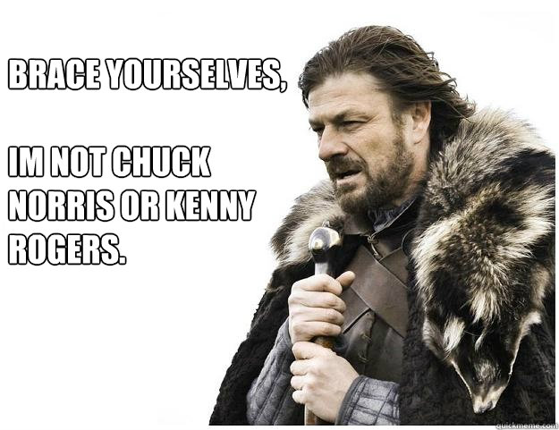 Brace Yourselves,

Im Not Chuck norris or kenny rogers.  Imminent Ned