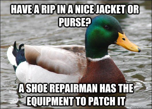 Have a rip in a nice jacket or purse? A shoe repairman has the equipment to patch it  Actual Advice Mallard