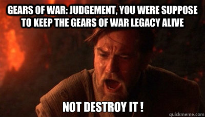 Gears of war: Judgement, you were suppose to keep the Gears of war legacy alive Not destroy it !  Epic Fucking Obi Wan