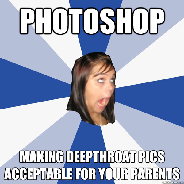 Photoshop making deepthroat pics acceptable for your parents - Photoshop making deepthroat pics acceptable for your parents  Annoying Facebook Girl