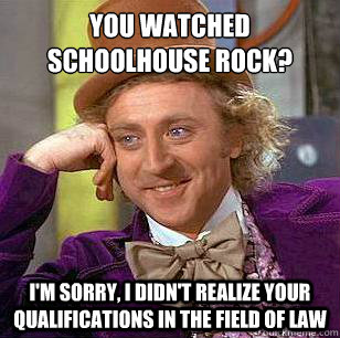 you watched schoolhouse rock? I'm sorry, I didn't realize your qualifications in the field of law  Condescending Wonka