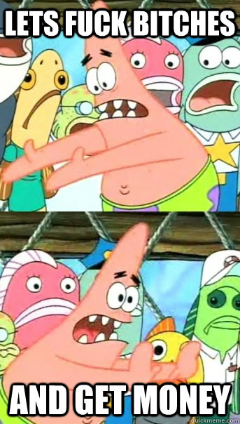 Lets fuck bitches And get money  Push it somewhere else Patrick