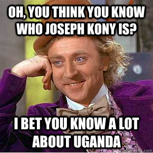 Oh, you think you know who Joseph Kony is? I bet you know a lot about Uganda  Condescending Wonka