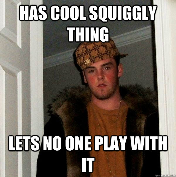 Has cool squiggly thing Lets no one play with it - Has cool squiggly thing Lets no one play with it  Scumbag Steve