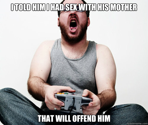 I told him i had sex with his mother that will offend him - I told him i had sex with his mother that will offend him  Online Gamer Logic
