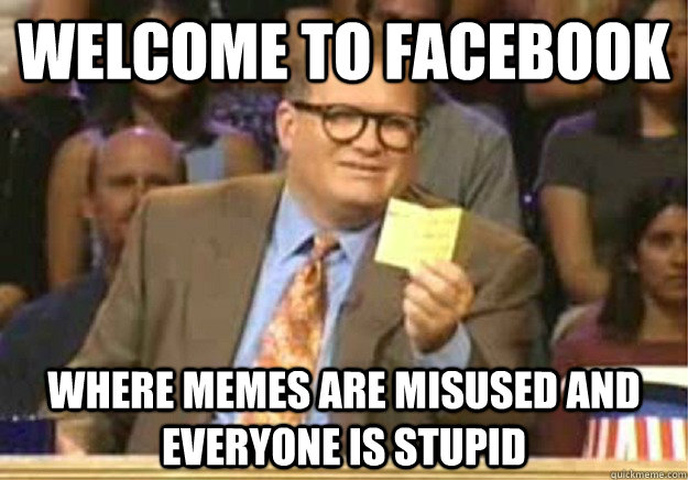 Welcome to Facebook where memes are misused and everyone is stupid  Welcome to