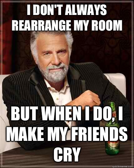 I don't always rearrange my room but when I do, I make my friends cry - I don't always rearrange my room but when I do, I make my friends cry  The Most Interesting Man In The World