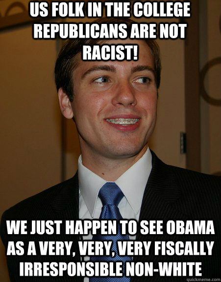 us folk in the college republicans are not racist! We just happen to see obama as a very, very, very fiscally irresponsible non-white  College Republican