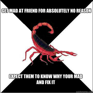 Get mad at friend for absolutely no reason Expect them to know why your mad and fix it - Get mad at friend for absolutely no reason Expect them to know why your mad and fix it  Borderline scorpion