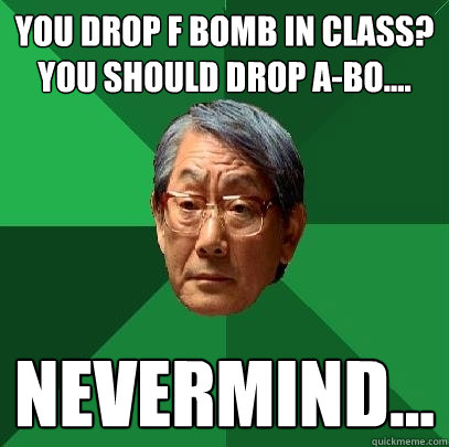 you drop F bomb in class? you should drop a-bo.... Nevermind...  High Expectations Asian Father