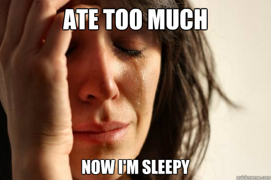 Ate too much Now I'm sleepy  First World Problems