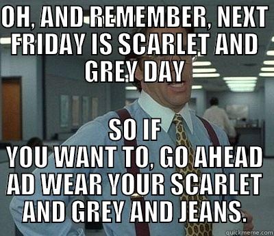 OH, AND REMEMBER, NEXT FRIDAY IS SCARLET AND GREY DAY SO IF YOU WANT TO, GO AHEAD AD WEAR YOUR SCARLET AND GREY AND JEANS. Bill Lumbergh