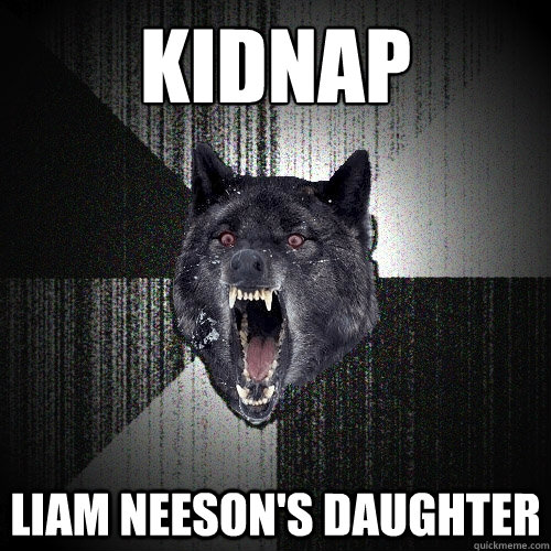 kidnap liam neeson's daughter  Insanity Wolf