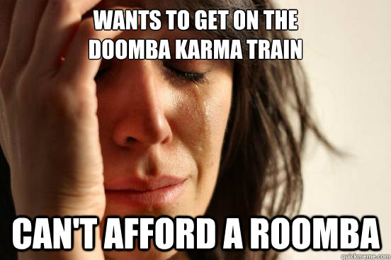 Wants to get on the
Doomba karma train Can't afford a Roomba  First World Problems